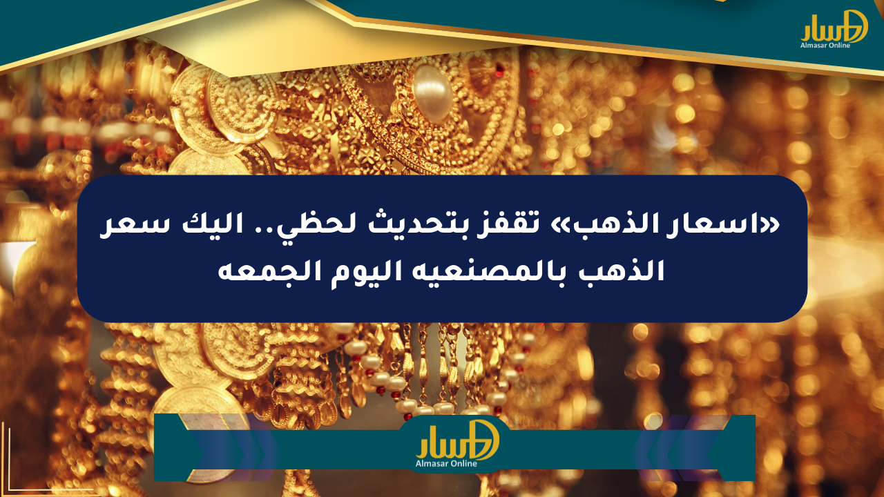«أسعار الذهب» تقفز بتحديث لحظي.. إليك سعر الذهب بالمصنعية اليوم الجمعة